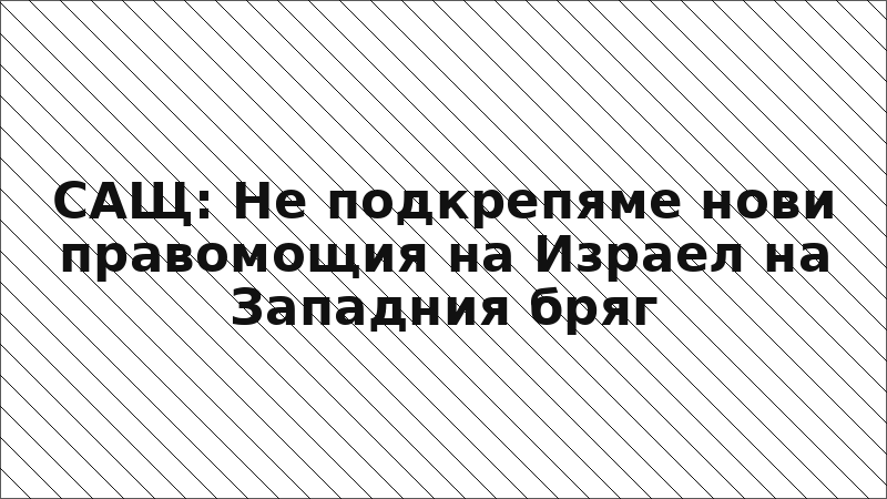 САЩ: Не подкрепяме нови правомощия на Израел на Западния бряг