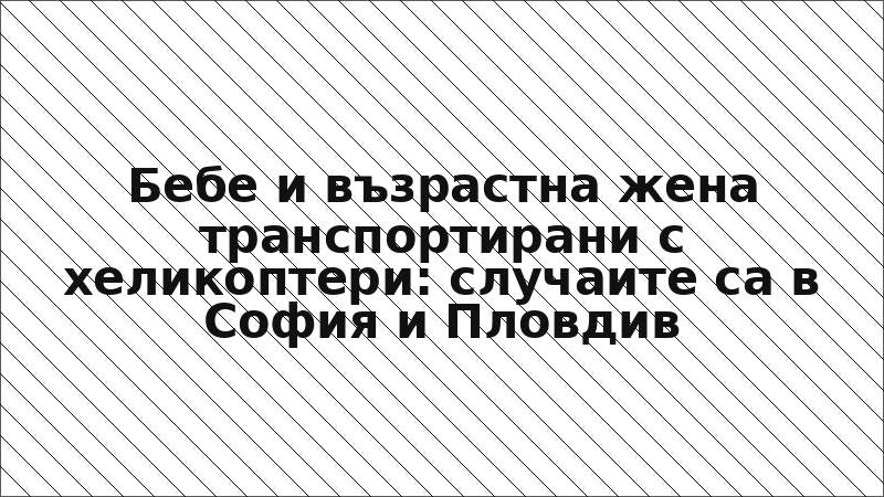 Бебе и възрастна жена транспортирани с хеликоптери: случаите са в София и Пловдив