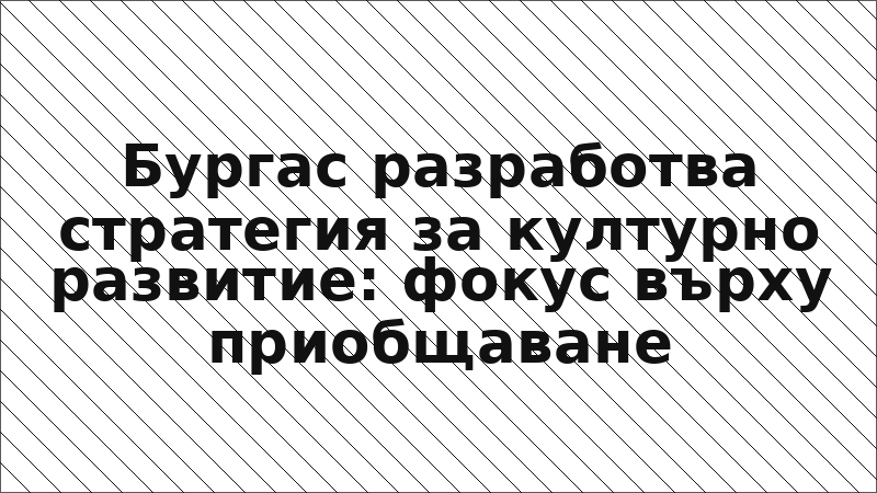 Бургас разработва стратегия за културно развитие: фокус върху приобщаване