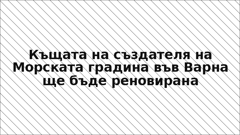 Къщата на създателя на Морската градина във Варна ще бъде реновирана