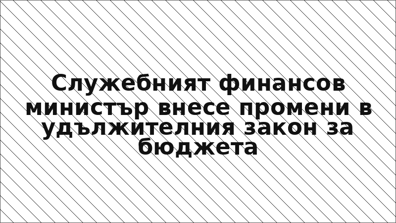 Служебният финансов министър внесе промени в удължителния закон за бюджета