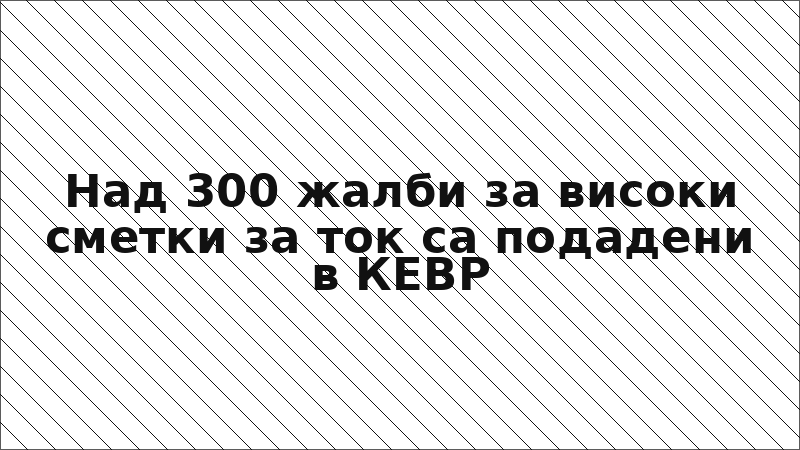 Над 300 жалби за високи сметки за ток са подадени в КЕВР