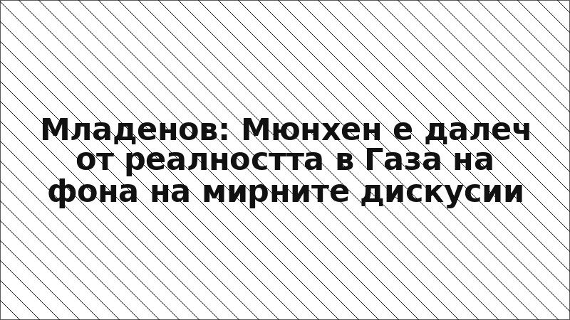 Младенов: Мюнхен е далеч от реалността в Газа на фона на мирните дискусии