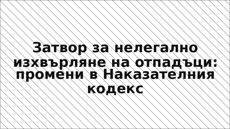 Затвор за нелегално изхвърляне на отпадъци: промени в Наказателния кодекс