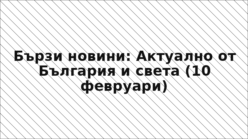 Бързи новини: Актуално от България и света (10 февруари)