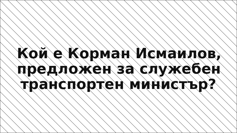 Кой е Корман Исмаилов, предложен за служебен транспортен министър?