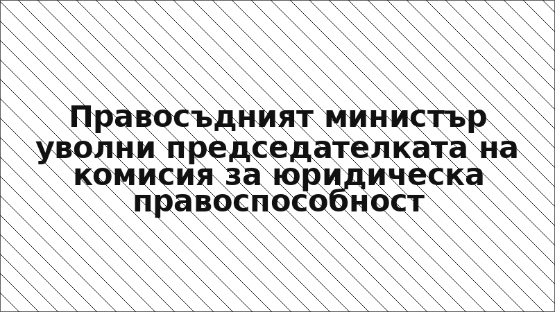 Правосъдният министър уволни председателката на комисия за юридическа правоспособност