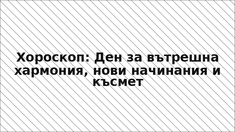 Хороскоп: Ден за вътрешна хармония, нови начинания и късмет