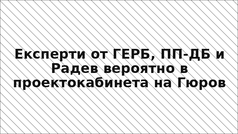 Експерти от ГЕРБ, ПП-ДБ и Радев вероятно в проектокабинета на Гюров
