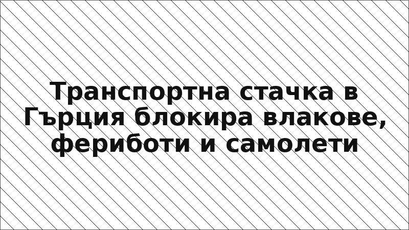 Транспортна стачка в Гърция блокира влакове, фериботи и самолети