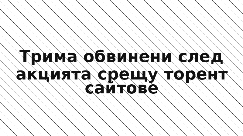 Трима обвинени след акцията срещу торент сайтове