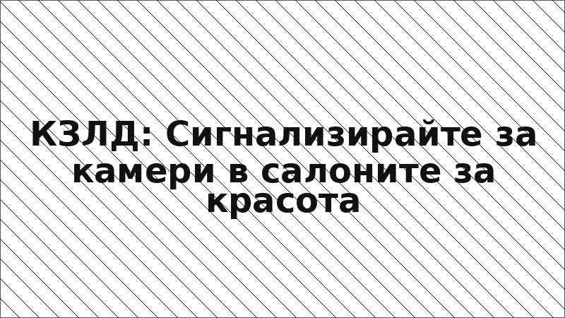 КЗЛД: Сигнализирайте за камери в салоните за красота