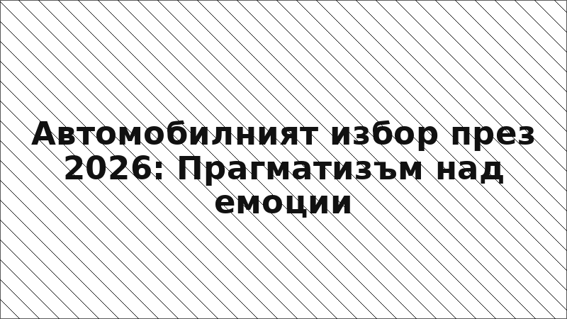 Автомобилният избор през 2026: Прагматизъм над емоции