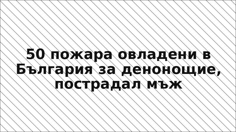 50 пожара овладени в България за денонощие, пострадал мъж