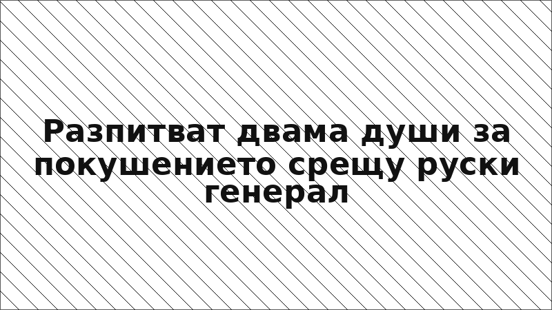 Разпитват двама души за покушението срещу руски генерал