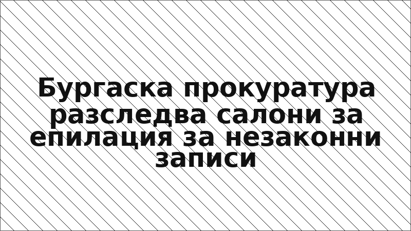 Бургаска прокуратура разследва салони за епилация за незаконни записи