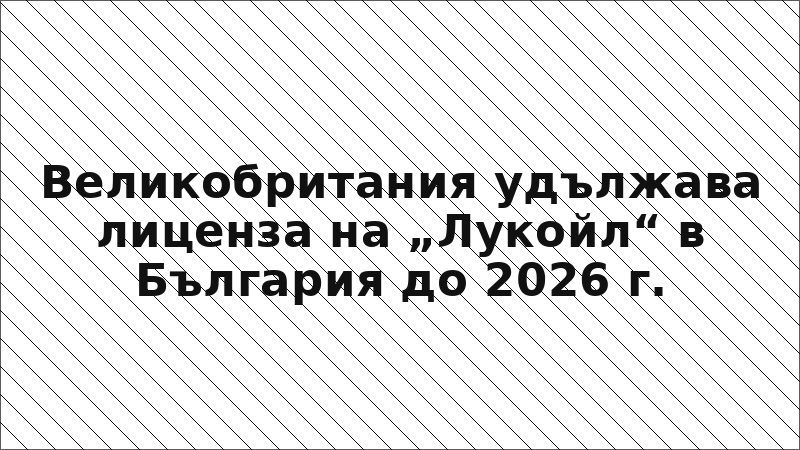 Великобритания удължава лиценза на „Лукойл“ в България до 2026 г.
