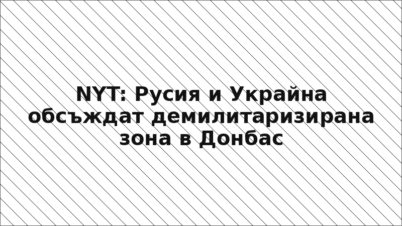 NYT: Русия и Украйна обсъждат демилитаризирана зона в Донбас