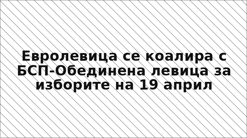 Евролевица се коалира с БСП-Обединена левица за изборите на 19 април