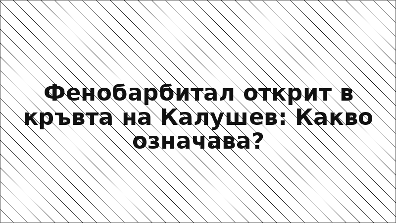 Фенобарбитал открит в кръвта на Калушев: Какво означава?