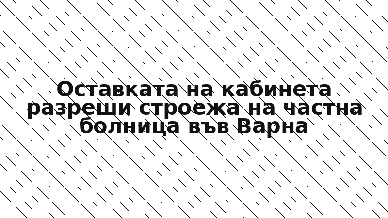 Оставката на кабинета разреши строежа на частна болница във Варна