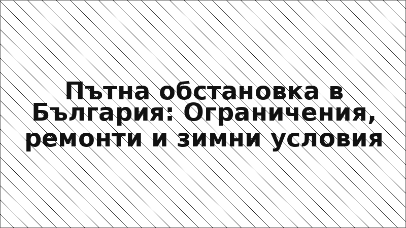 Пътна обстановка в България: Ограничения, ремонти и зимни условия