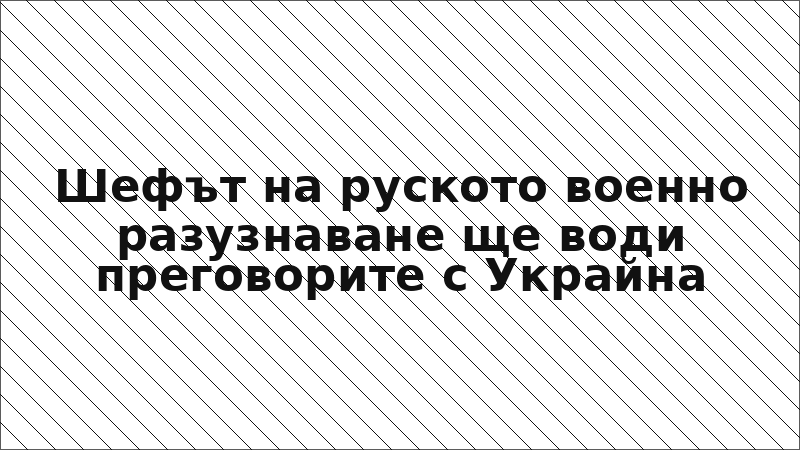 Шефът на руското военно разузнаване ще води преговорите с Украйна