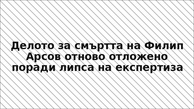 Делото за смъртта на Филип Арсов отново отложено поради липса на експертиза