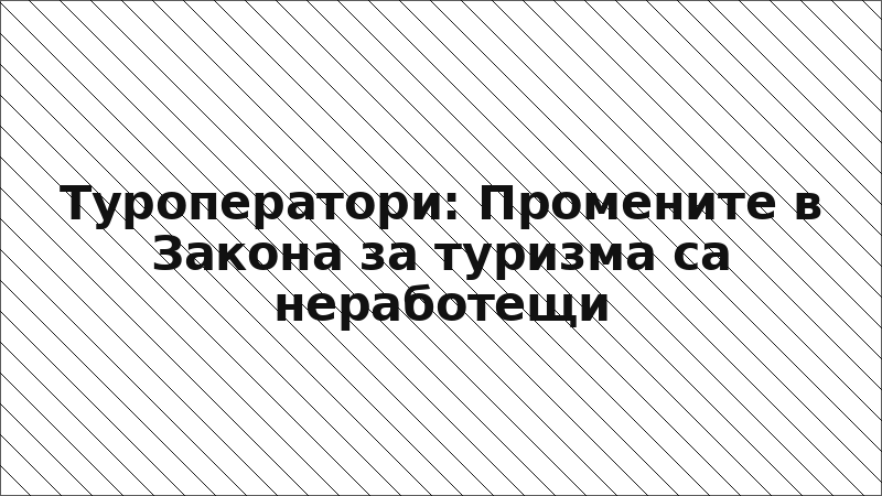 Туроператори: Промените в Закона за туризма са неработещи