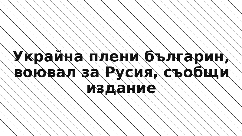 Украйна плени българин, воювал за Русия, съобщи издание