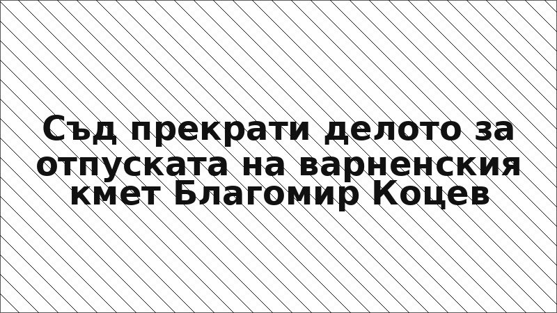 Съд прекрати делото за отпуската на варненския кмет Благомир Коцев