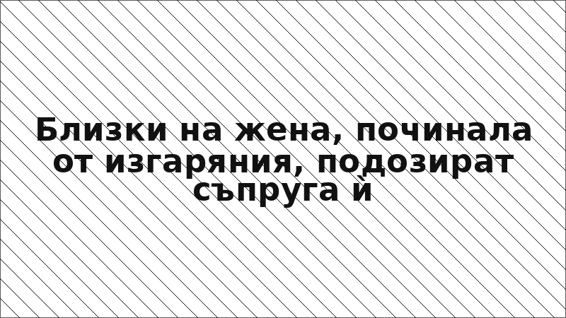 Близки на жена, починала от изгаряния, подозират съпруга ѝ