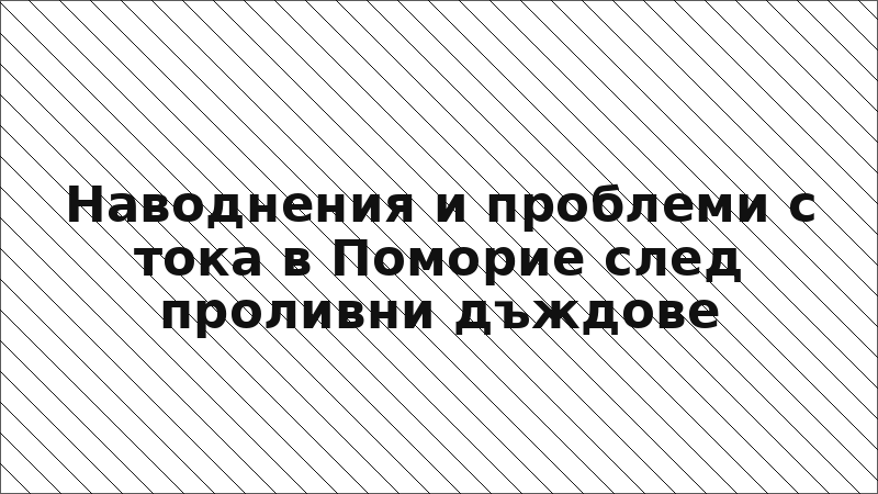 Наводнения и проблеми с тока в Поморие след проливни дъждове