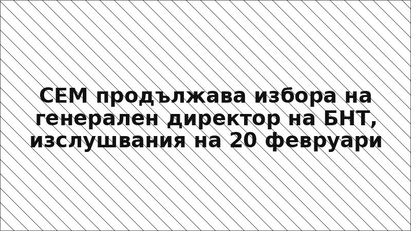 СЕМ продължава избора на генерален директор на БНТ, изслушвания на 20 февруари