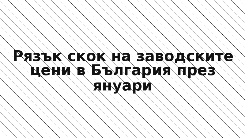 Рязък скок на заводските цени в България през януари