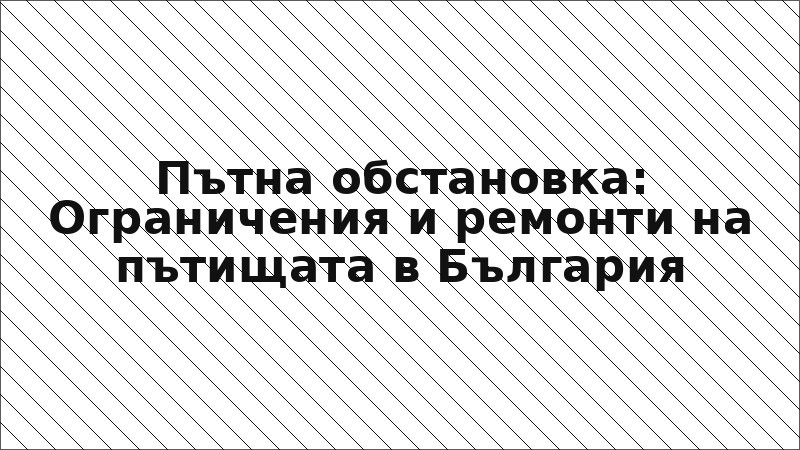Пътна обстановка: Ограничения и ремонти на пътищата в България