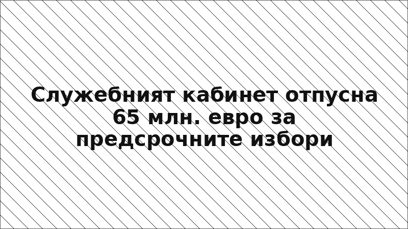 Служебният кабинет отпусна 65 млн. евро за предсрочните избори