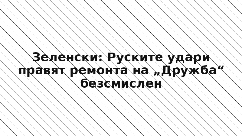 Зеленски: Руските удари правят ремонта на „Дружба“ безсмислен