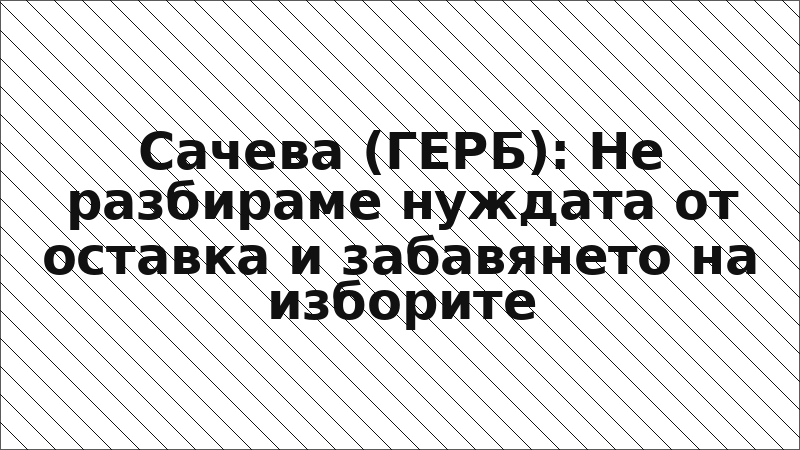 Сачева (ГЕРБ): Не разбираме нуждата от оставка и забавянето на изборите
