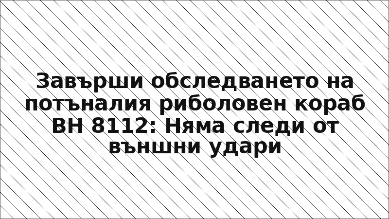 Завърши обследването на потъналия риболовен кораб BH 8112: Няма следи от външни удари
