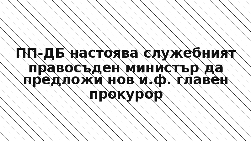 ПП-ДБ настоява служебният правосъден министър да предложи нов и.ф. главен прокурор