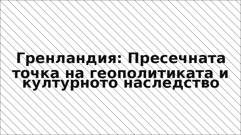 Гренландия: Пресечната точка на геополитиката и културното наследство