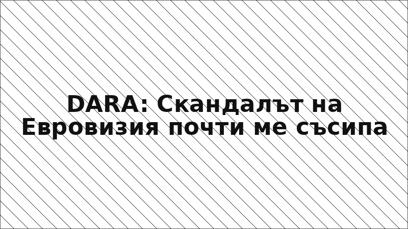 DARA: Скандалът на Евровизия почти ме съсипа