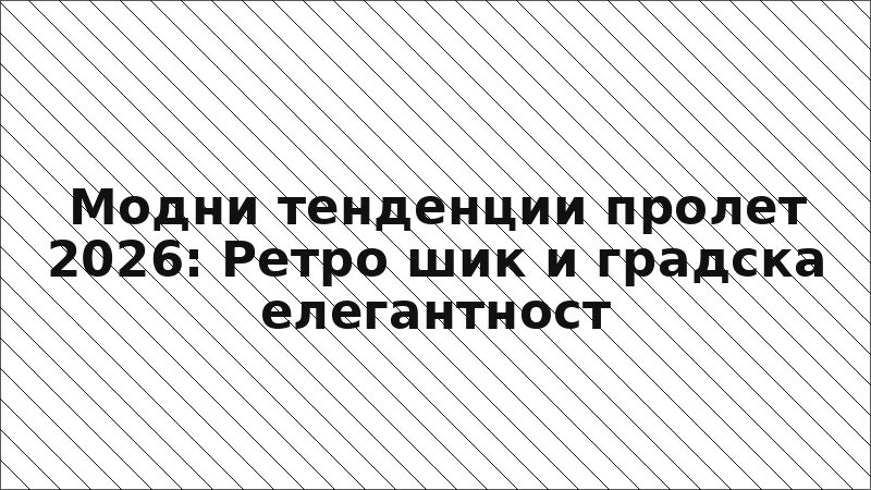 Модни тенденции пролет 2026: Ретро шик и градска елегантност
