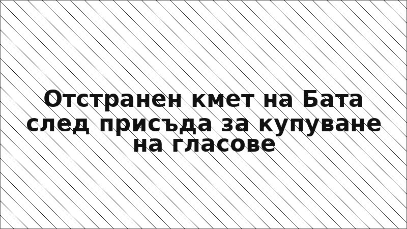 Отстранен кмет на Бата след присъда за купуване на гласове