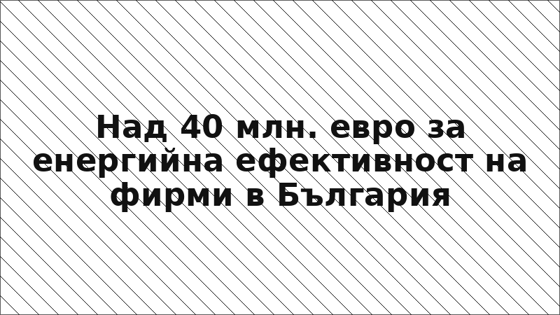 Над 40 млн. евро за енергийна ефективност на фирми в България