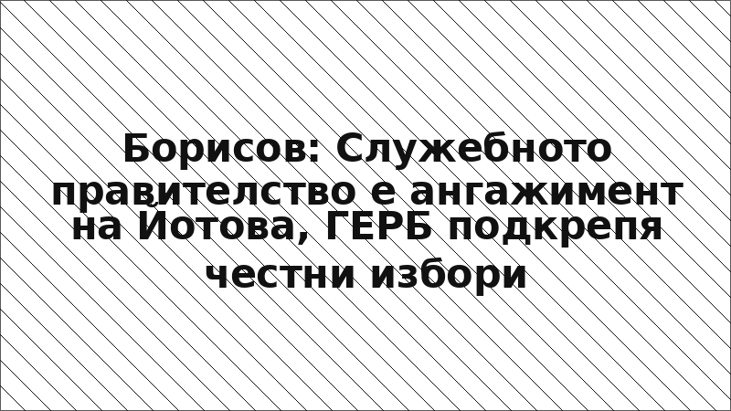 Борисов: Служебното правителство е ангажимент на Йотова, ГЕРБ подкрепя честни избори
