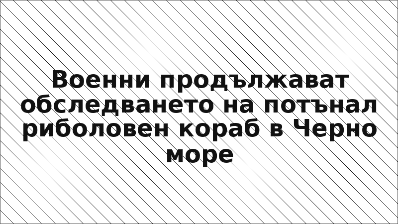 Военни продължават обследването на потънал риболовен кораб в Черно море