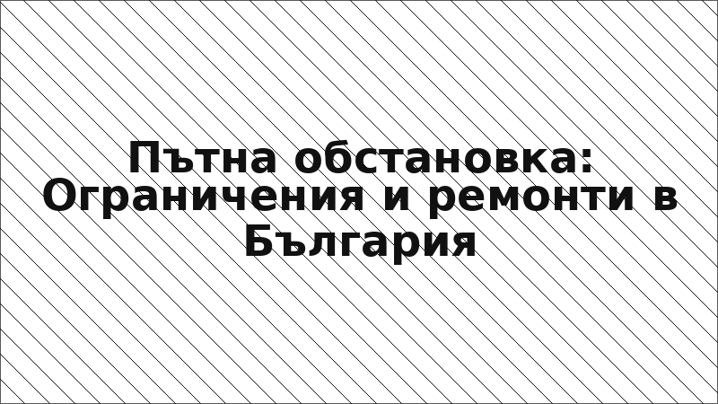 Пътна обстановка: Ограничения и ремонти в България