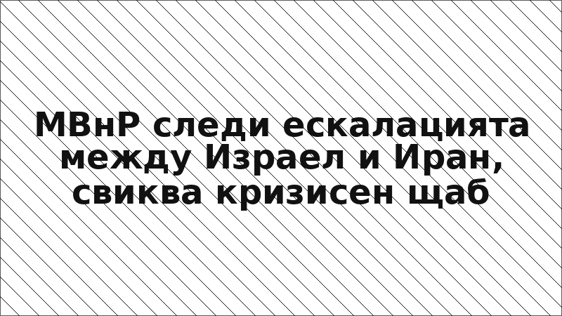 МВнР следи ескалацията между Израел и Иран, свиква кризисен щаб